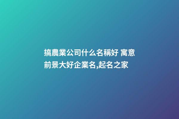 搞農業公司什么名稱好 寓意前景大好企業名,起名之家